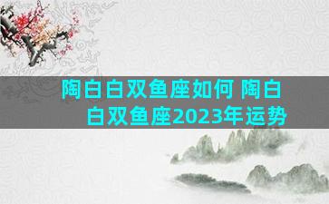 陶白白双鱼座如何 陶白白双鱼座2023年运势